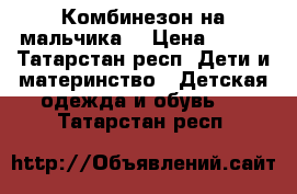 Комбинезон на мальчика  › Цена ­ 700 - Татарстан респ. Дети и материнство » Детская одежда и обувь   . Татарстан респ.